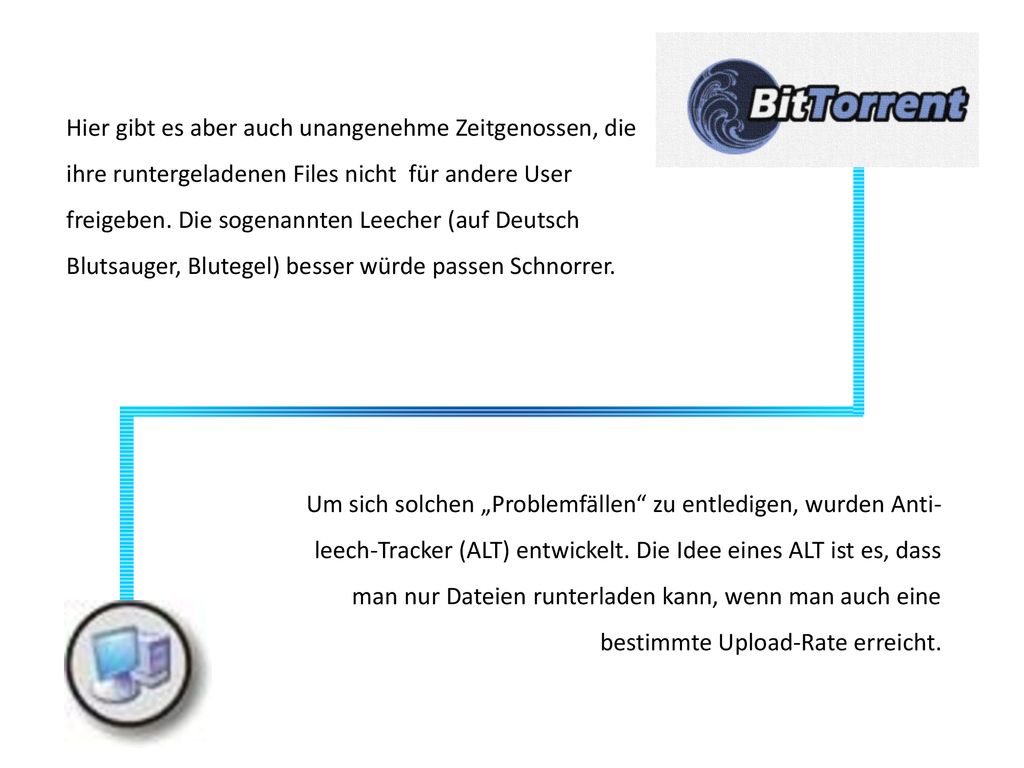 Hier gibt es aber auch unangenehme Zeitgenossen, die ihre runtergeladenen Files nicht für andere User freigeben. Die sogenannten Leecher (auf Deutsch Blutsauger, Blutegel) besser würde passen Schnorrer.