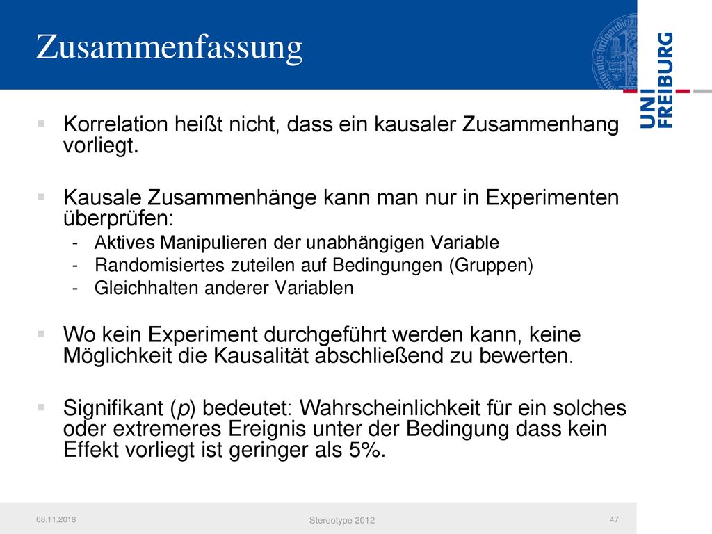Zusammenfassung Korrelation heißt nicht, dass ein kausaler Zusammenhang vorliegt. Kausale Zusammenhänge kann man nur in Experimenten überprüfen: