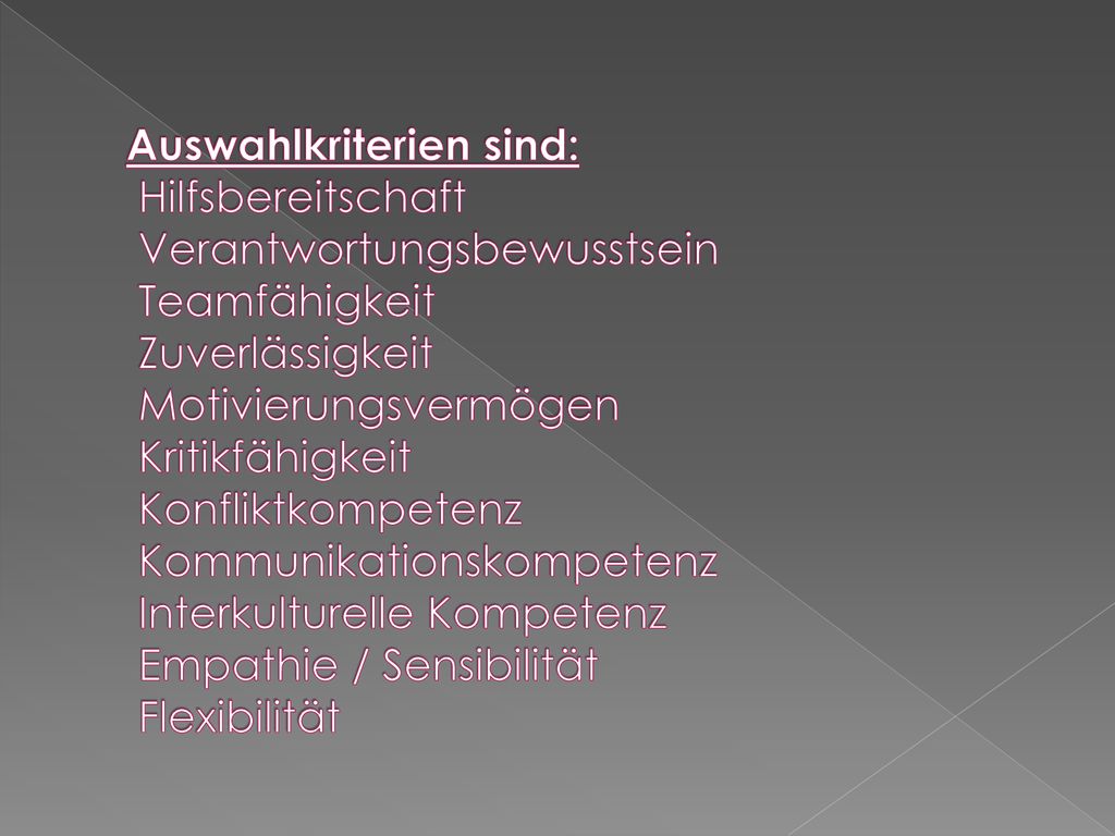 Auswahlkriterien sind: Hilfsbereitschaft Verantwortungsbewusstsein Teamfähigkeit Zuverlässigkeit Motivierungsvermögen Kritikfähigkeit Konfliktkompetenz Kommunikationskompetenz Interkulturelle Kompetenz Empathie / Sensibilität Flexibilität