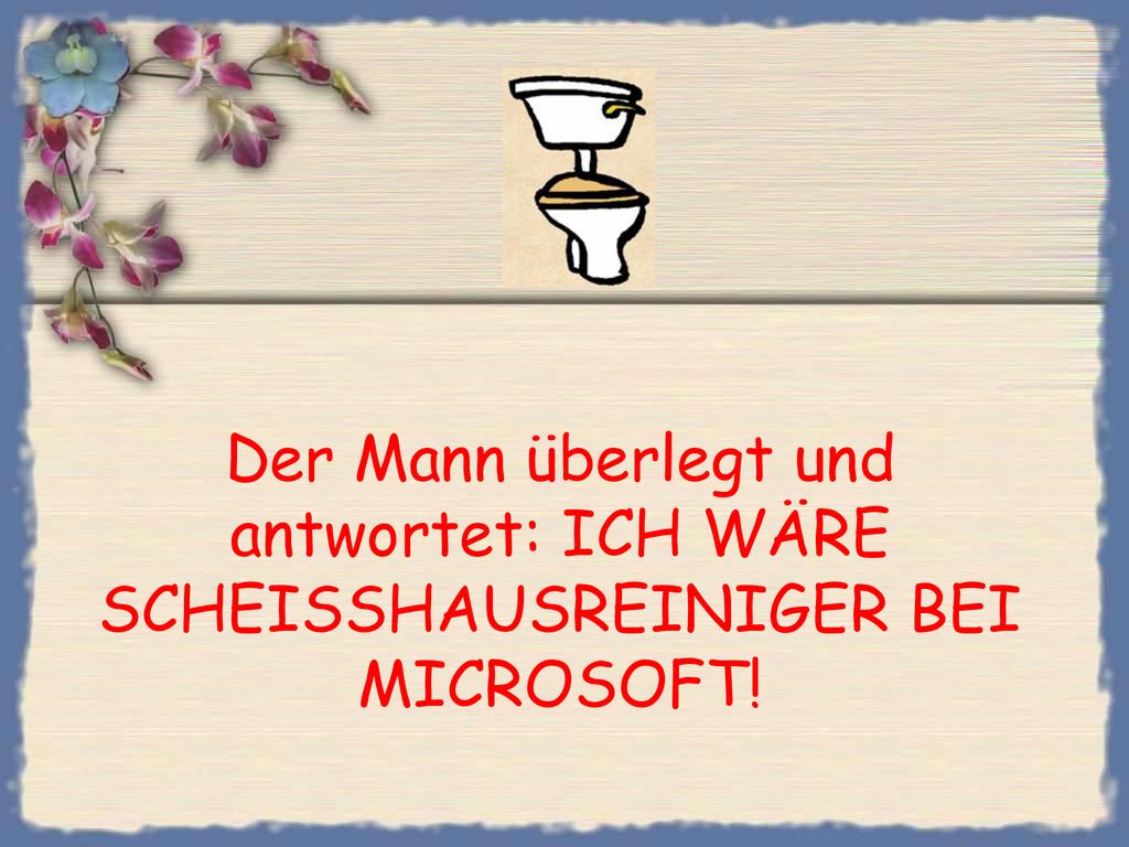 Der Mann überlegt und antwortet: ICH WÄRE SCHEISSHAUSREINIGER BEI MICROSOFT!