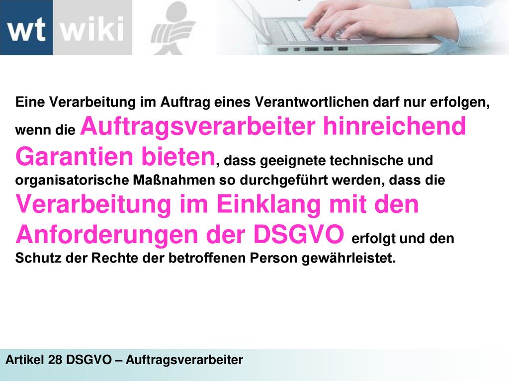 Eine Verarbeitung im Auftrag eines Verantwortlichen darf nur erfolgen, wenn die Auftragsverarbeiter hinreichend Garantien bieten, dass geeignete technische und organisatorische Maßnahmen so durchgeführt werden, dass die Verarbeitung im Einklang mit den Anforderungen der DSGVO erfolgt und den Schutz der Rechte der betroffenen Person gewährleistet.