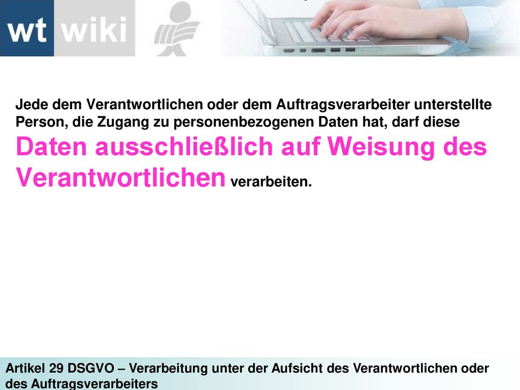 Jede dem Verantwortlichen oder dem Auftragsverarbeiter unterstellte Person, die Zugang zu personenbezogenen Daten hat, darf diese Daten ausschließlich auf Weisung des Verantwortlichen verarbeiten.