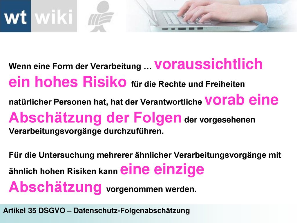 Wenn eine Form der Verarbeitung … voraussichtlich ein hohes Risiko für die Rechte und Freiheiten natürlicher Personen hat, hat der Verantwortliche vorab eine Abschätzung der Folgen der vorgesehenen Verarbeitungsvorgänge durchzuführen.