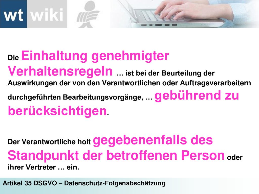 Die Einhaltung genehmigter Verhaltensregeln … ist bei der Beurteilung der Auswirkungen der von den Verantwortlichen oder Auftragsverarbeitern durchgeführten Bearbeitungsvorgänge, … gebührend zu berücksichtigen.