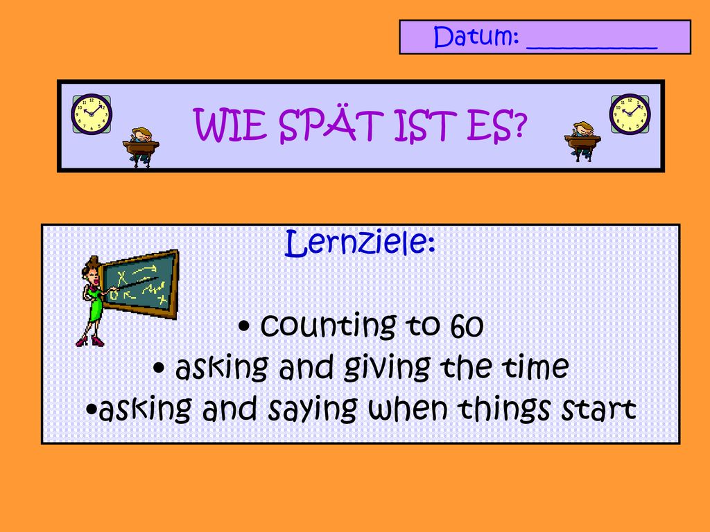 WIE SPÄT IST ES Lernziele: counting to 60 asking and giving the time