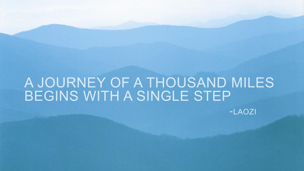 A journey of a thousand miles begins with a single step -Laozi