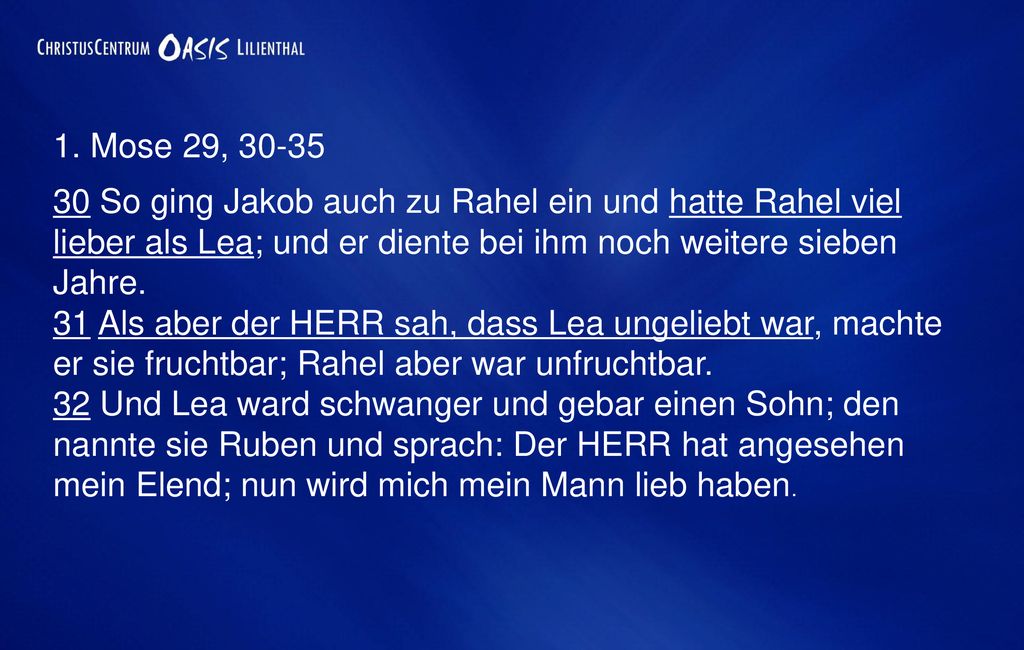 1. Mose 29, So ging Jakob auch zu Rahel ein und hatte Rahel viel lieber als Lea; und er diente bei ihm noch weitere sieben Jahre.