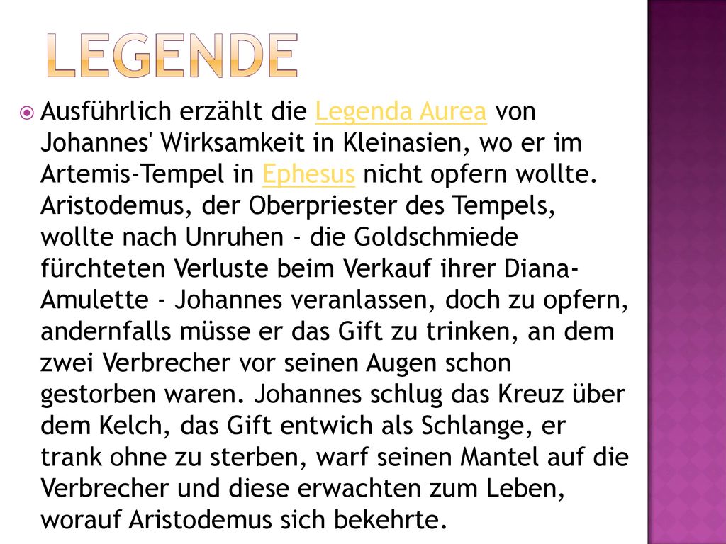 Ausführlich erzählt die Legenda Aurea von Johannes Wirksamkeit in Kleinasien, wo er im Artemis-Tempel in Ephesus nicht opfern wollte.