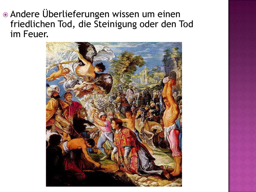 Andere Überlieferungen wissen um einen friedlichen Tod, die Steinigung oder den Tod im Feuer.