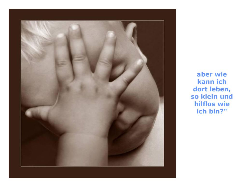 aber wie kann ich dort leben, so klein und hilflos wie ich bin