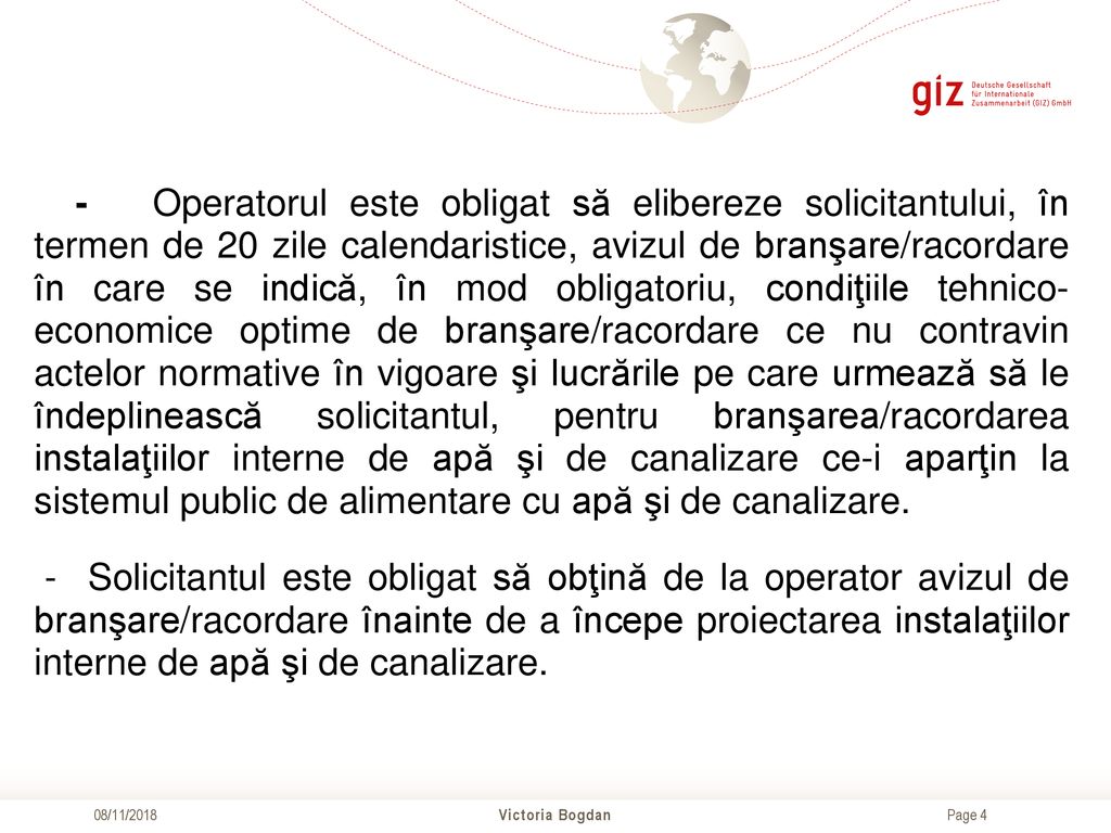 - Operatorul este obligat să elibereze solicitantului, în termen de 20 zile calendaristice, avizul de branşare/racordare în care se indică, în mod obligatoriu, condiţiile tehnico- economice optime de branşare/racordare ce nu contravin actelor normative în vigoare şi lucrările pe care urmează să le îndeplinească solicitantul, pentru branşarea/racordarea instalaţiilor interne de apă şi de canalizare ce-i aparţin la sistemul public de alimentare cu apă şi de canalizare.