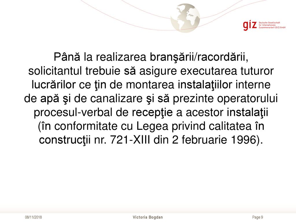 Până la realizarea branşării/racordării, solicitantul trebuie să asigure executarea tuturor lucrărilor ce ţin de montarea instalaţiilor interne de apă şi de canalizare şi să prezinte operatorului procesul-verbal de recepţie a acestor instalaţii (în conformitate cu Legea privind calitatea în construcţii nr. 721-XIII din 2 februarie 1996).