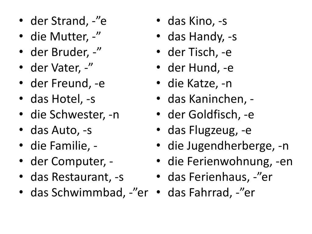 der Strand, - e das Kino, -s. die Mutter, - das Handy, -s. der Bruder, - der Tisch, -e. der Vater, -