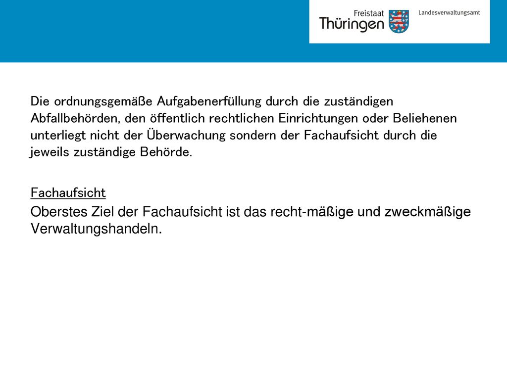 Die ordnungsgemäße Aufgabenerfüllung durch die zuständigen Abfallbehörden, den öffentlich rechtlichen Einrichtungen oder Beliehenen unterliegt nicht der Überwachung sondern der Fachaufsicht durch die jeweils zuständige Behörde.