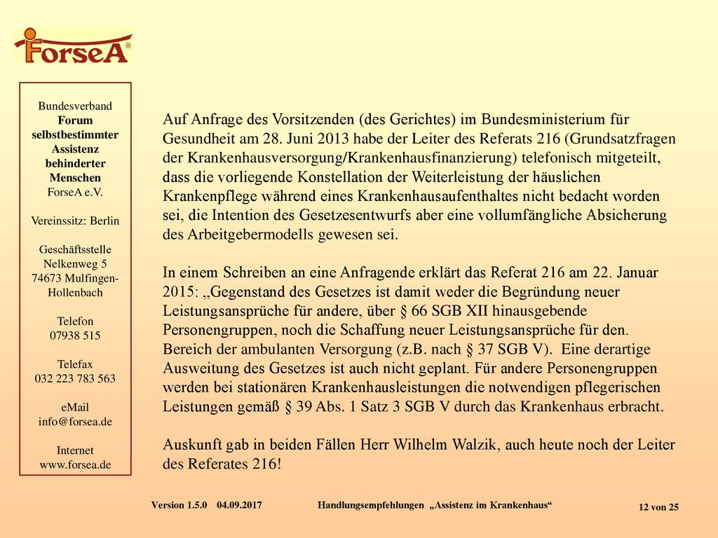 Auf Anfrage des Vorsitzenden (des Gerichtes) im Bundesministerium für Gesundheit am 28. Juni 2013 habe der Leiter des Referats 216 (Grundsatzfragen der Krankenhausversorgung/Krankenhausfinanzierung) telefonisch mitgeteilt, dass die vorliegende Konstellation der Weiterleistung der häuslichen Krankenpflege während eines Krankenhausaufenthaltes nicht bedacht worden sei, die Intention des Gesetzesentwurfs aber eine vollumfängliche Absicherung des Arbeitgebermodells gewesen sei.