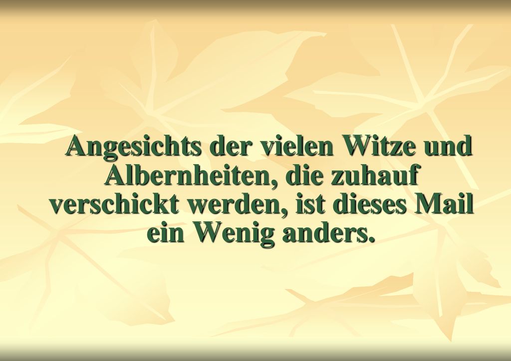 Angesichts der vielen Witze und Albernheiten, die zuhauf verschickt werden, ist dieses Mail ein Wenig anders.