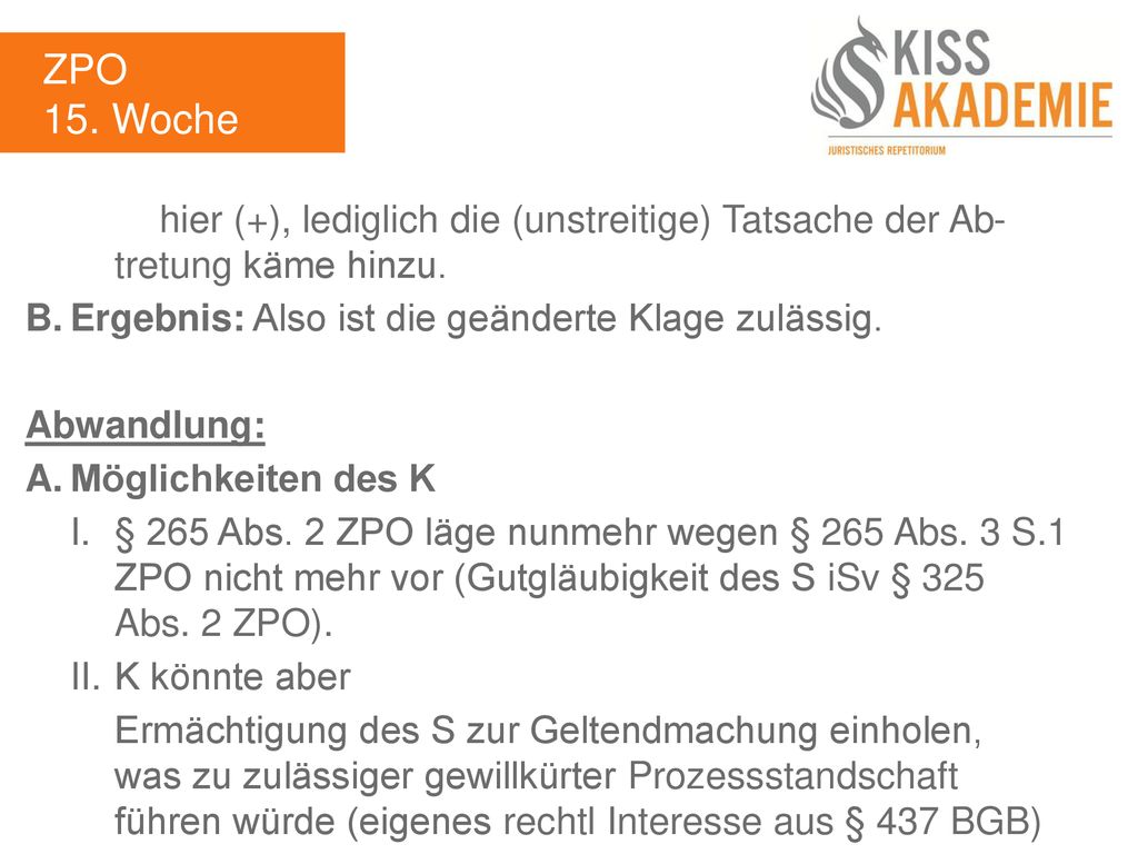 ZPO 15. Woche. hier (+), lediglich die (unstreitige) Tatsache der Ab- tretung käme hinzu. B. Ergebnis: Also ist die geänderte Klage zulässig.