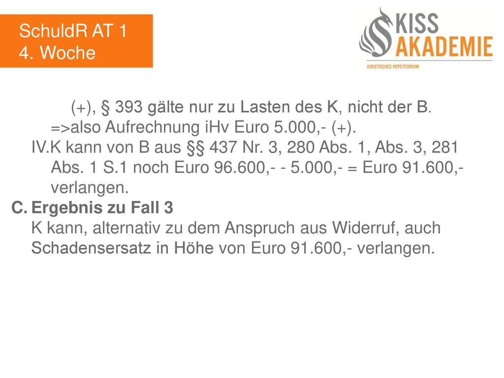 SchuldR AT 1 4. Woche. (+), § 393 gälte nur zu Lasten des K, nicht der B. =>also Aufrechnung iHv Euro 5.000,- (+).