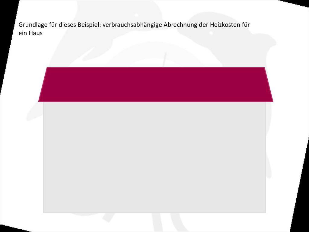 Grundlage für dieses Beispiel: verbrauchsabhängige Abrechnung der Heizkosten für ein Haus