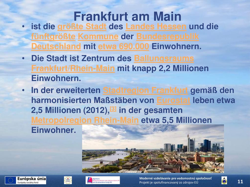 Frankfurt am Main ist die größte Stadt des Landes Hessen und die fünftgrößte Kommune der Bundesrepublik Deutschland mit etwa Einwohnern.