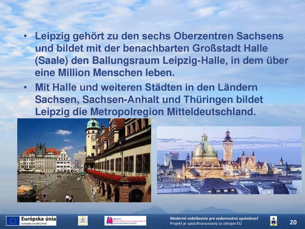 Leipzig gehört zu den sechs Oberzentren Sachsens und bildet mit der benachbarten Großstadt Halle (Saale) den Ballungsraum Leipzig-Halle, in dem über eine Million Menschen leben.
