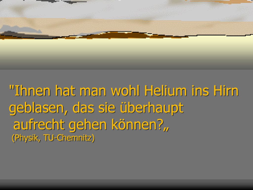 Ihnen hat man wohl Helium ins Hirn geblasen, das sie überhaupt aufrecht gehen können „ (Physik, TU-Chemnitz)