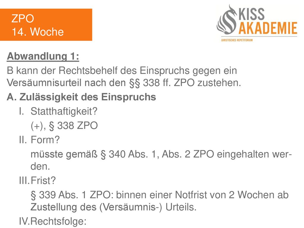 ZPO 14. Woche. Abwandlung 1: B kann der Rechtsbehelf des Einspruchs gegen ein Versäumnisurteil nach den §§ 338 ff. ZPO zustehen.