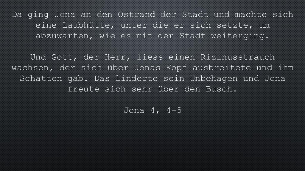 Da ging Jona an den Ostrand der Stadt und machte sich eine Laubhütte, unter die er sich setzte, um abzuwarten, wie es mit der Stadt weiterging.
