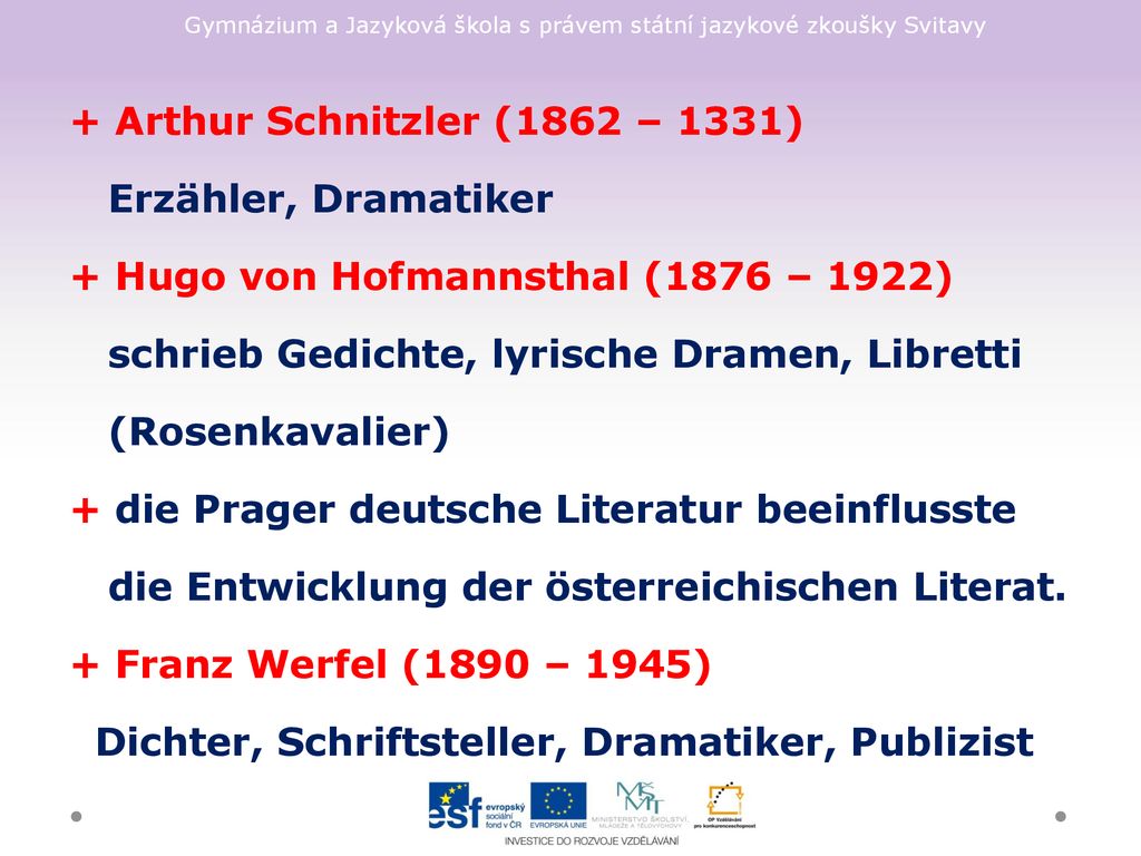 + Arthur Schnitzler (1862 – 1331) Erzähler, Dramatiker + Hugo von Hofmannsthal (1876 – 1922) schrieb Gedichte, lyrische Dramen, Libretti (Rosenkavalier) + die Prager deutsche Literatur beeinflusste die Entwicklung der österreichischen Literat.