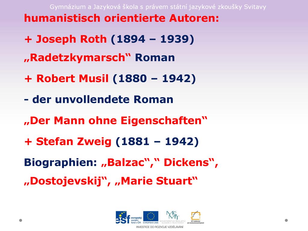 humanistisch orientierte Autoren: + Joseph Roth (1894 – 1939) „Radetzkymarsch Roman + Robert Musil (1880 – 1942) - der unvollendete Roman „Der Mann ohne Eigenschaften + Stefan Zweig (1881 – 1942) Biographien: „Balzac , Dickens , „Dostojevskij , „Marie Stuart