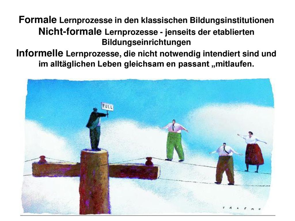 Formale Lernprozesse in den klassischen Bildungsinstitutionen Nicht-formale Lernprozesse - jenseits der etablierten Bildungseinrichtungen Informelle Lernprozesse, die nicht notwendig intendiert sind und im alltäglichen Leben gleichsam en passant „mitlaufen.