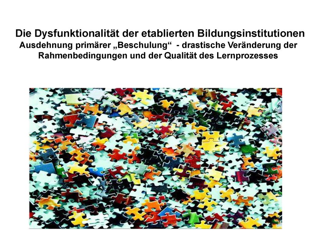 Die Dysfunktionalität der etablierten Bildungsinstitutionen Ausdehnung primärer „Beschulung - drastische Veränderung der Rahmenbedingungen und der Qualität des Lernprozesses