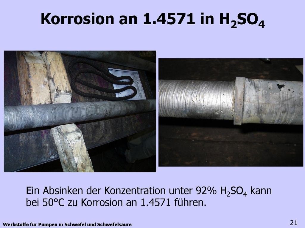 Korrosion an in H2SO4 Ein Absinken der Konzentration unter 92% H2SO4 kann bei 50°C zu Korrosion an führen.