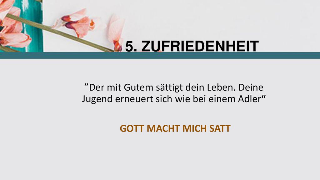5. ZUFRIEDENHEIT Der mit Gutem sättigt dein Leben. Deine Jugend erneuert sich wie bei einem Adler