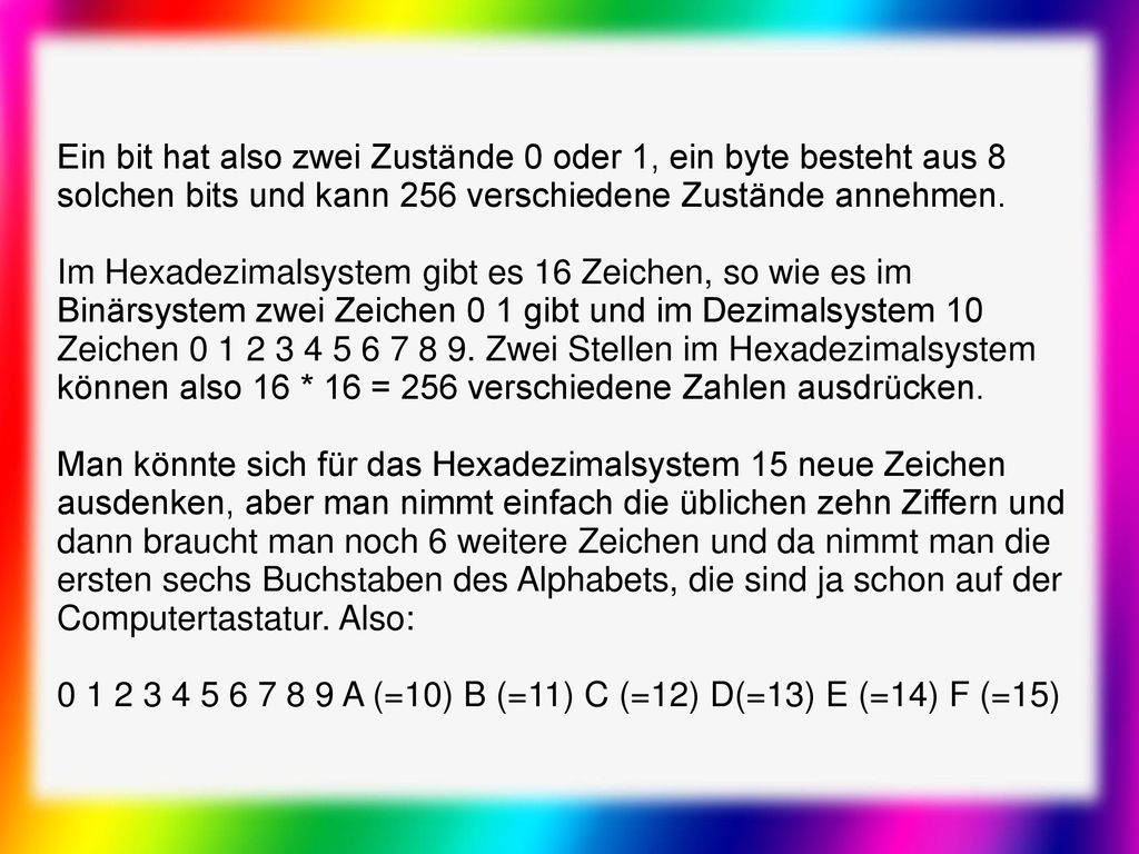 Ein bit hat also zwei Zustände 0 oder 1, ein byte besteht aus 8 solchen bits und kann 256 verschiedene Zustände annehmen.