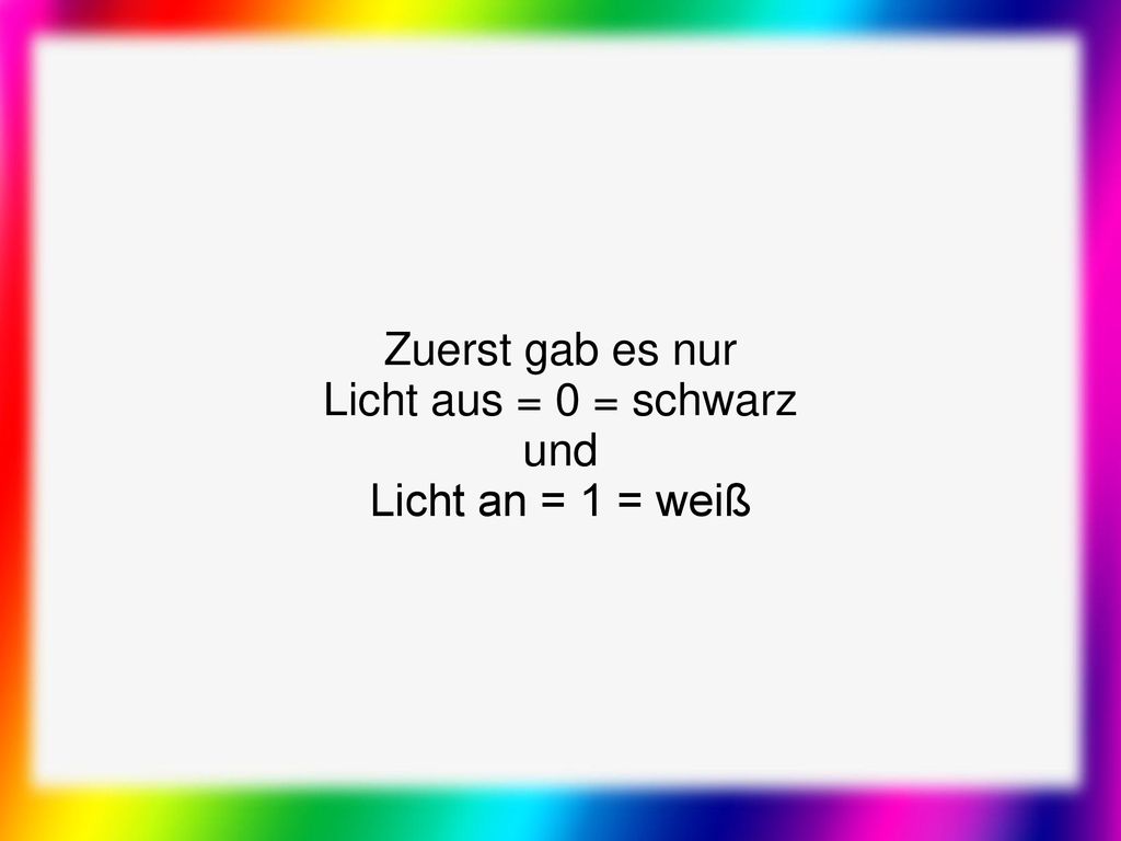 Zuerst gab es nur Licht aus = 0 = schwarz und Licht an = 1 = weiß