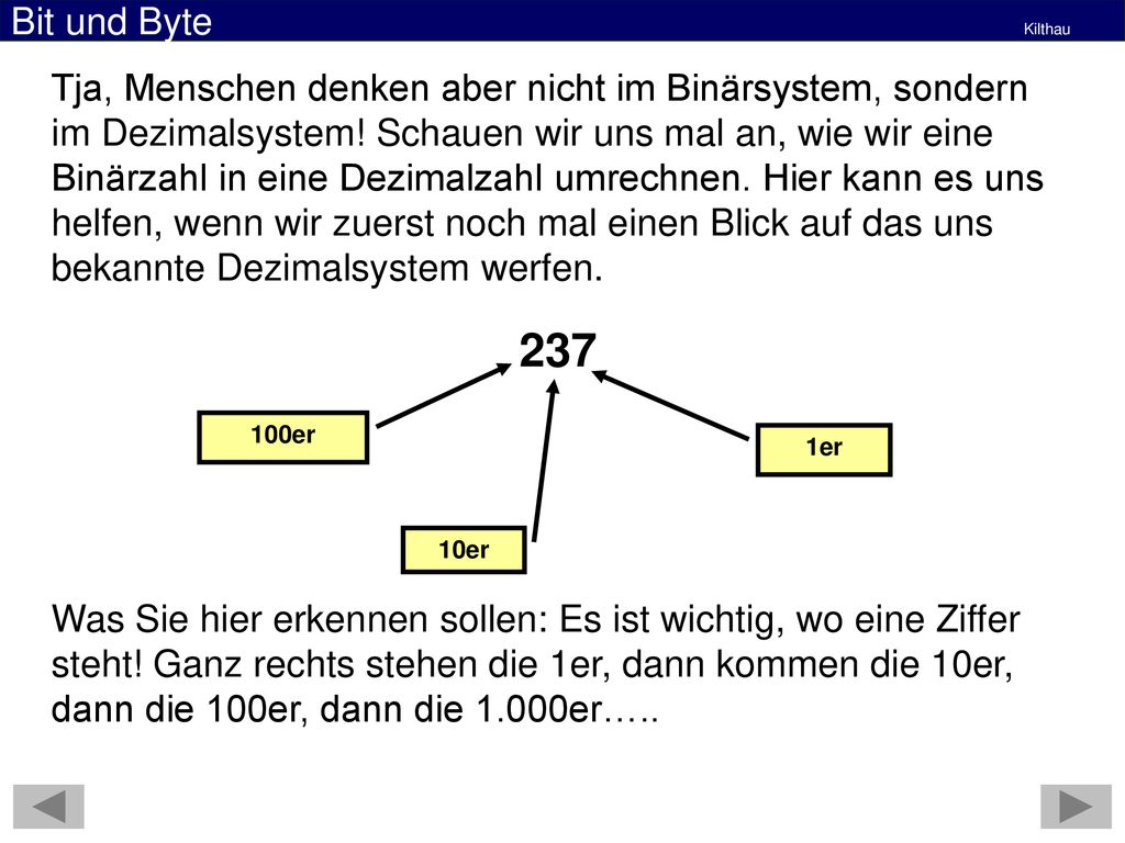 Tja, Menschen denken aber nicht im Binärsystem, sondern im Dezimalsystem! Schauen wir uns mal an, wie wir eine Binärzahl in eine Dezimalzahl umrechnen. Hier kann es uns helfen, wenn wir zuerst noch mal einen Blick auf das uns bekannte Dezimalsystem werfen.