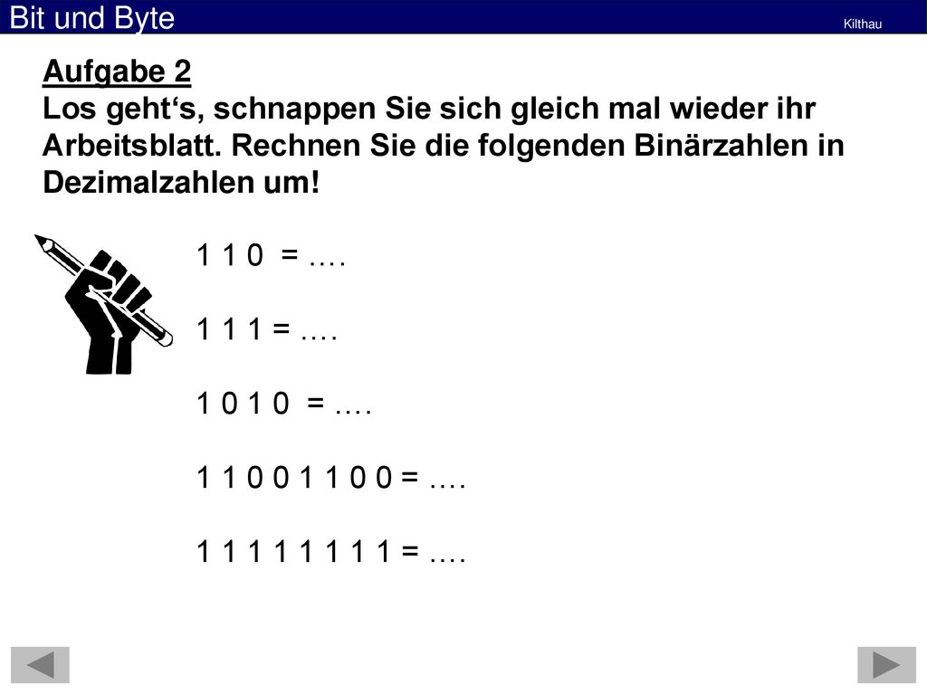 Aufgabe 2 Los geht‘s, schnappen Sie sich gleich mal wieder ihr Arbeitsblatt. Rechnen Sie die folgenden Binärzahlen in Dezimalzahlen um!