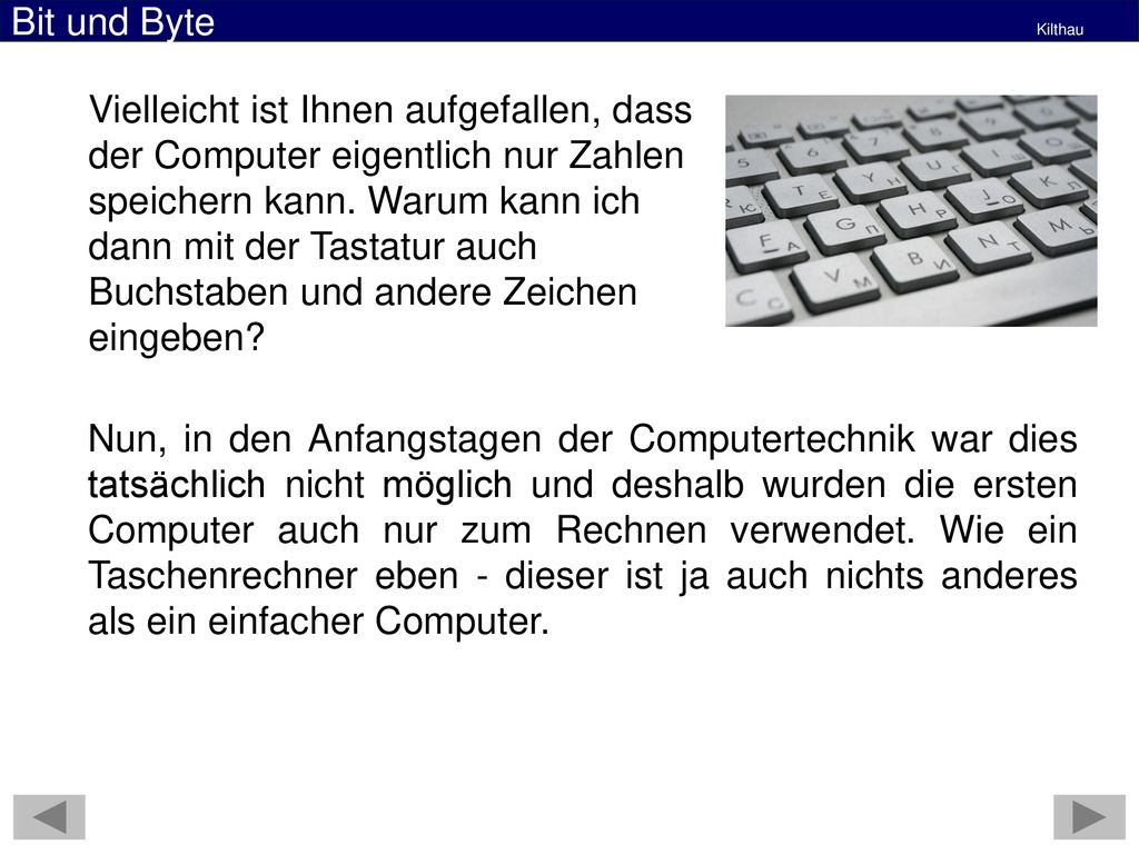 Vielleicht ist Ihnen aufgefallen, dass der Computer eigentlich nur Zahlen speichern kann. Warum kann ich dann mit der Tastatur auch Buchstaben und andere Zeichen eingeben