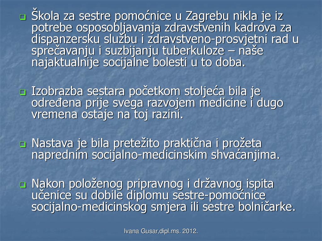 Škola za sestre pomoćnice u Zagrebu nikla je iz potrebe osposobljavanja zdravstvenih kadrova za dispanzersku službu i zdravstveno-prosvjetni rad u sprečavanju i suzbijanju tuberkuloze – naše najaktualnije socijalne bolesti u to doba.
