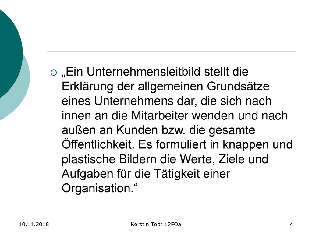 „Ein Unternehmensleitbild stellt die Erklärung der allgemeinen Grundsätze eines Unternehmens dar, die sich nach innen an die Mitarbeiter wenden und nach außen an Kunden bzw. die gesamte Öffentlichkeit. Es formuliert in knappen und plastische Bildern die Werte, Ziele und Aufgaben für die Tätigkeit einer Organisation.