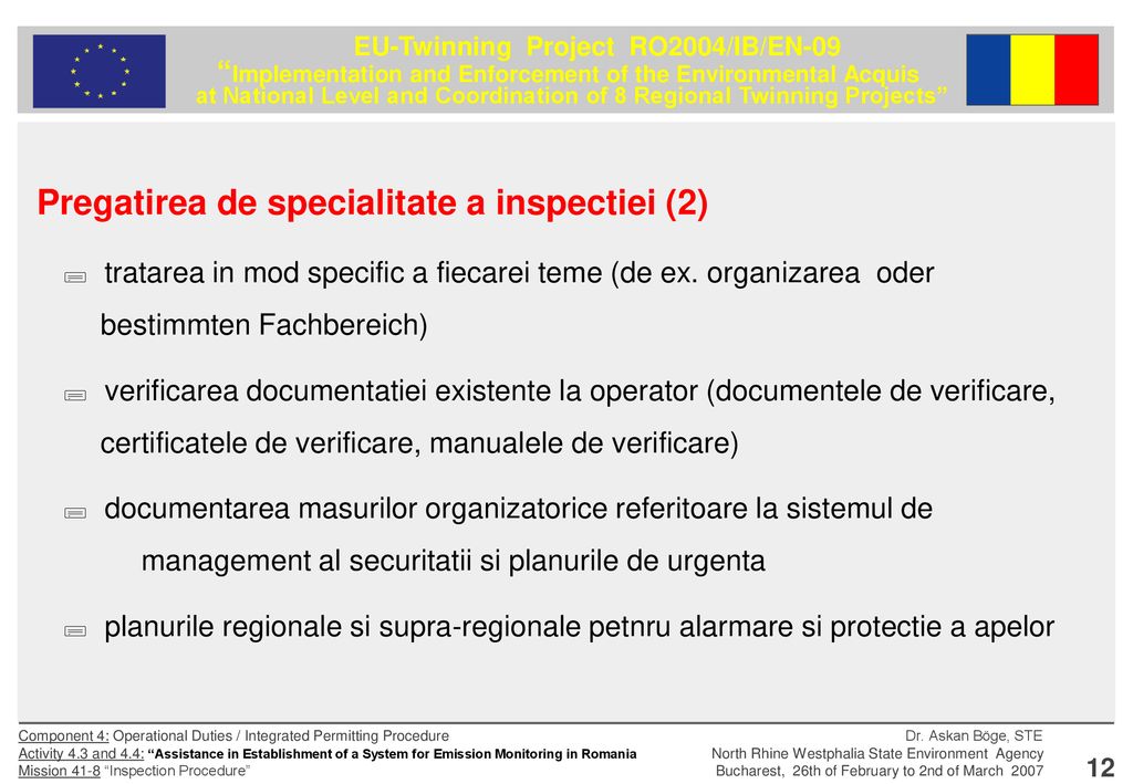 Pregatirea de specialitate a inspectiei (2)  tratarea in mod specific a fiecarei teme (de ex. organizarea oder bestimmten Fachbereich)  verificarea documentatiei existente la operator (documentele de verificare, certificatele de verificare, manualele de verificare)  documentarea masurilor organizatorice referitoare la sistemul de management al securitatii si planurile de urgenta  planurile regionale si supra-regionale petnru alarmare si protectie a apelor