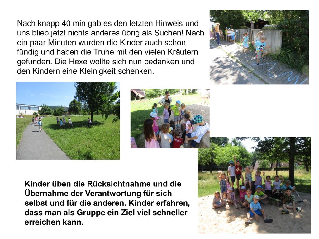 Nach knapp 40 min gab es den letzten Hinweis und uns blieb jetzt nichts anderes übrig als Suchen! Nach ein paar Minuten wurden die Kinder auch schon fündig und haben die Truhe mit den vielen Kräutern gefunden. Die Hexe wollte sich nun bedanken und den Kindern eine Kleinigkeit schenken.