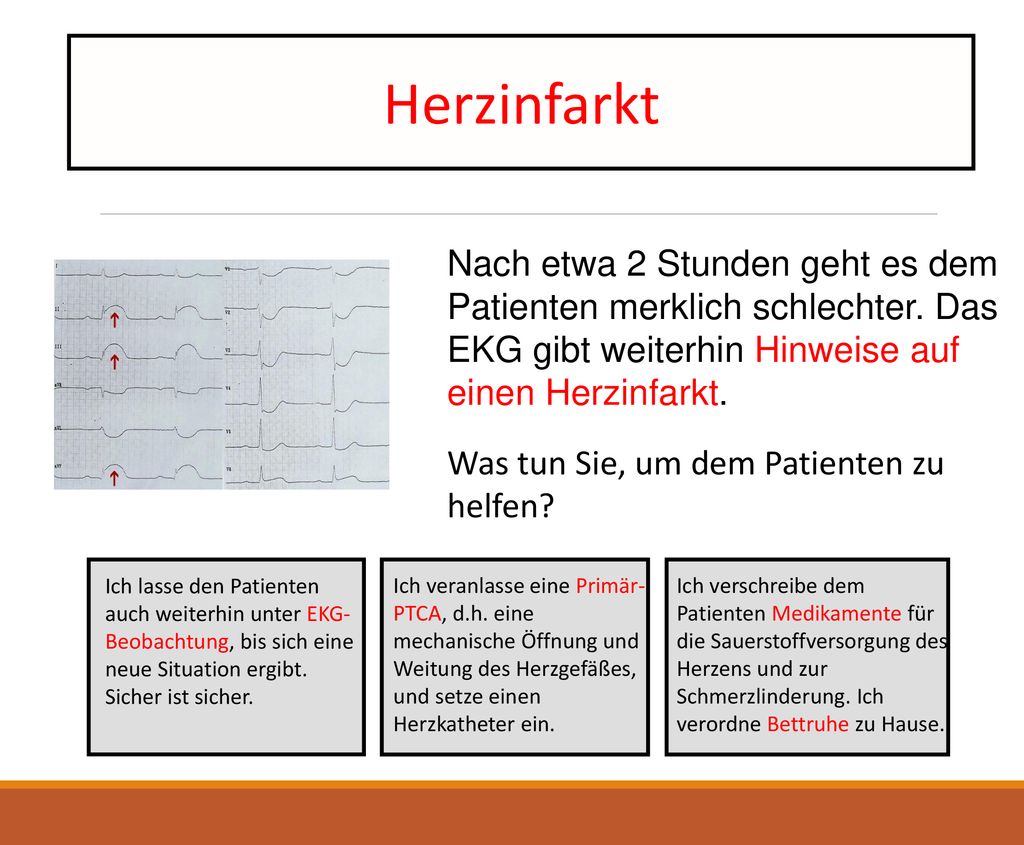 Herzinfarkt Nach etwa 2 Stunden geht es dem Patienten merklich schlechter. Das EKG gibt weiterhin Hinweise auf einen Herzinfarkt.