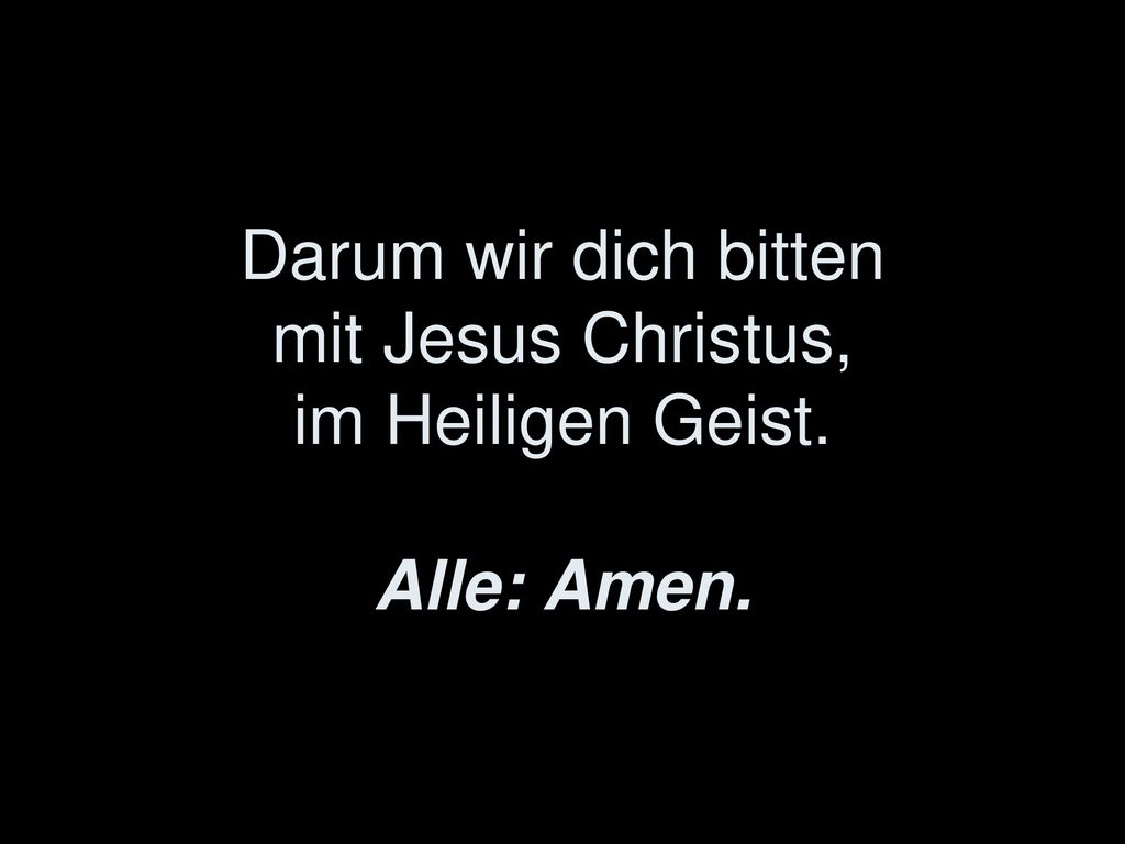Darum wir dich bitten mit Jesus Christus, im Heiligen Geist. Alle: Amen.