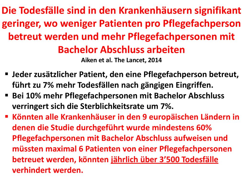Die Todesfälle sind in den Krankenhäusern signifikant geringer, wo weniger Patienten pro Pflegefachperson betreut werden und mehr Pflegefachpersonen mit Bachelor Abschluss arbeiten Aiken et al. The Lancet, 2014