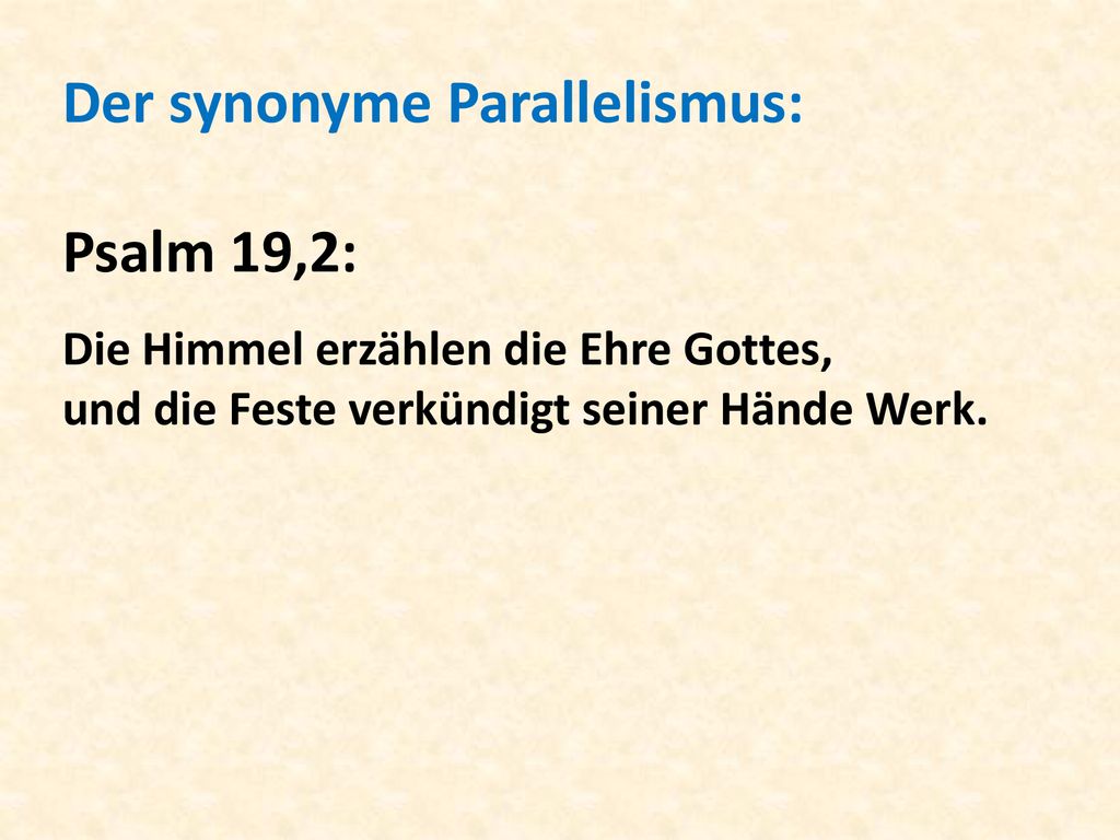 Der synonyme Parallelismus: Psalm 19,2: Die Himmel erzählen die Ehre Gottes, und die Feste verkündigt seiner Hände Werk.