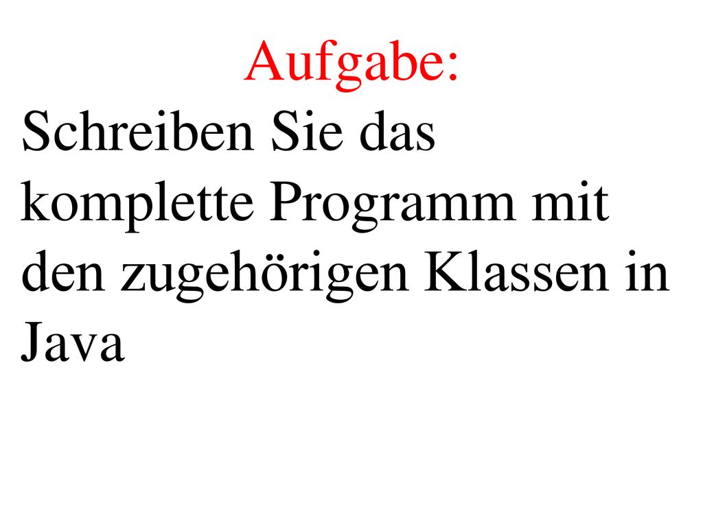 Aufgabe: Schreiben Sie das komplette Programm mit den zugehörigen Klassen in Java