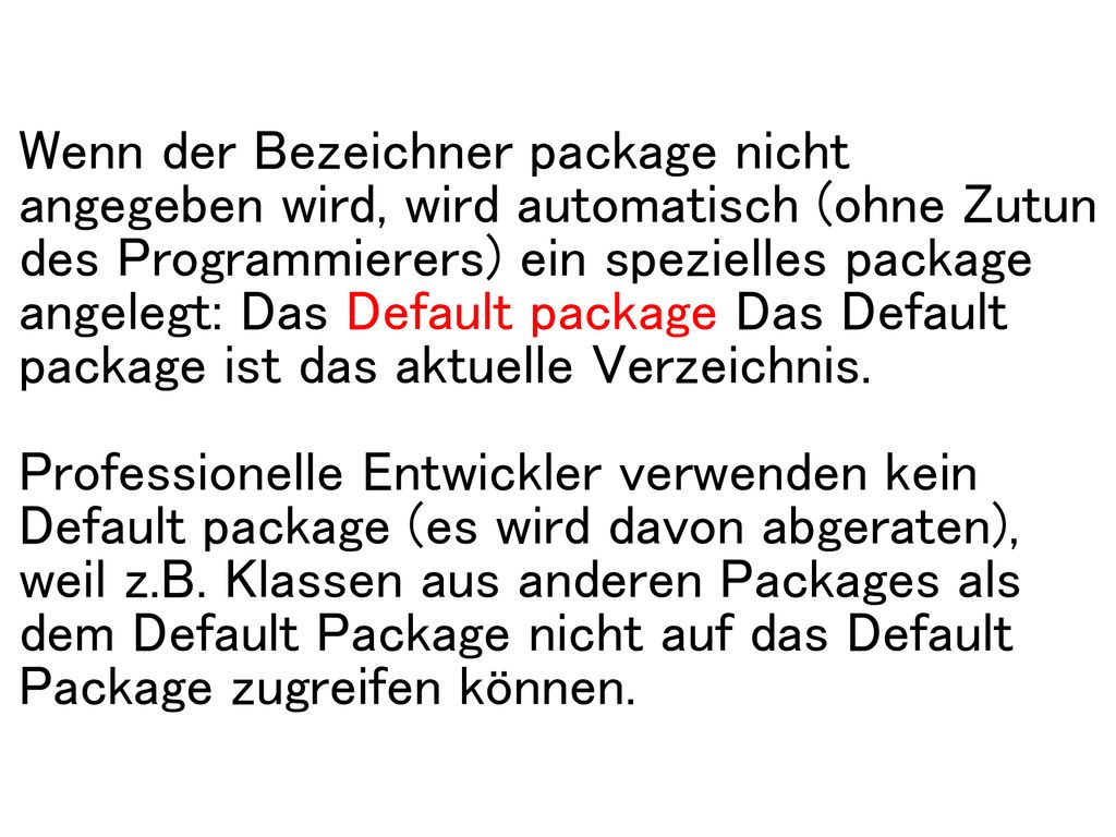 Wenn der Bezeichner package nicht angegeben wird, wird automatisch (ohne Zutun des Programmierers) ein spezielles package angelegt: Das Default package Das Default package ist das aktuelle Verzeichnis.