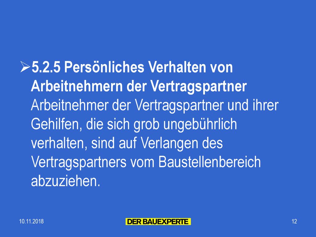 5.2.5 Persönliches Verhalten von Arbeitnehmern der Vertragspartner Arbeitnehmer der Vertragspartner und ihrer Gehilfen, die sich grob ungebührlich verhalten, sind auf Verlangen des Vertragspartners vom Baustellenbereich abzuziehen.
